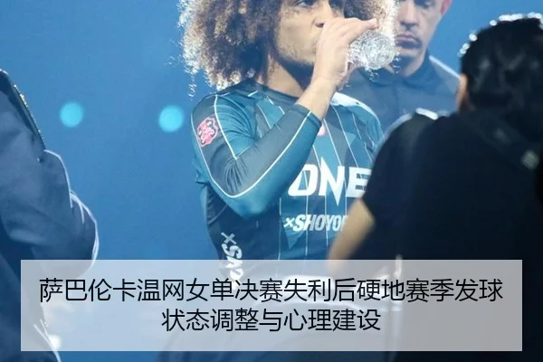 萨巴伦卡温网女单决赛失利后硬地赛季发球状态调整与心理建设