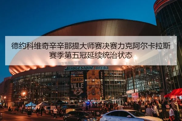 德约科维奇辛辛那提大师赛决赛力克阿尔卡拉斯 赛季第五冠延续统治状态
