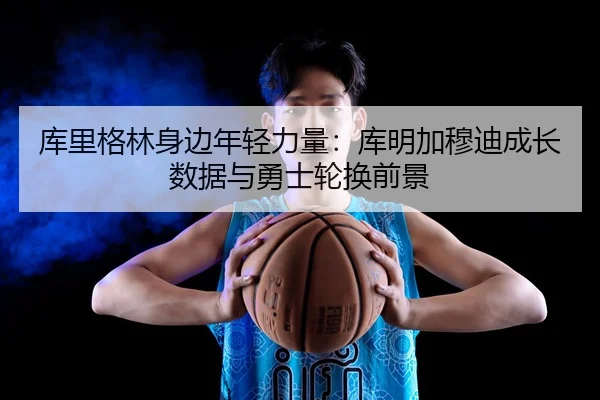 库里格林身边年轻力量：库明加穆迪成长数据与勇士轮换前景